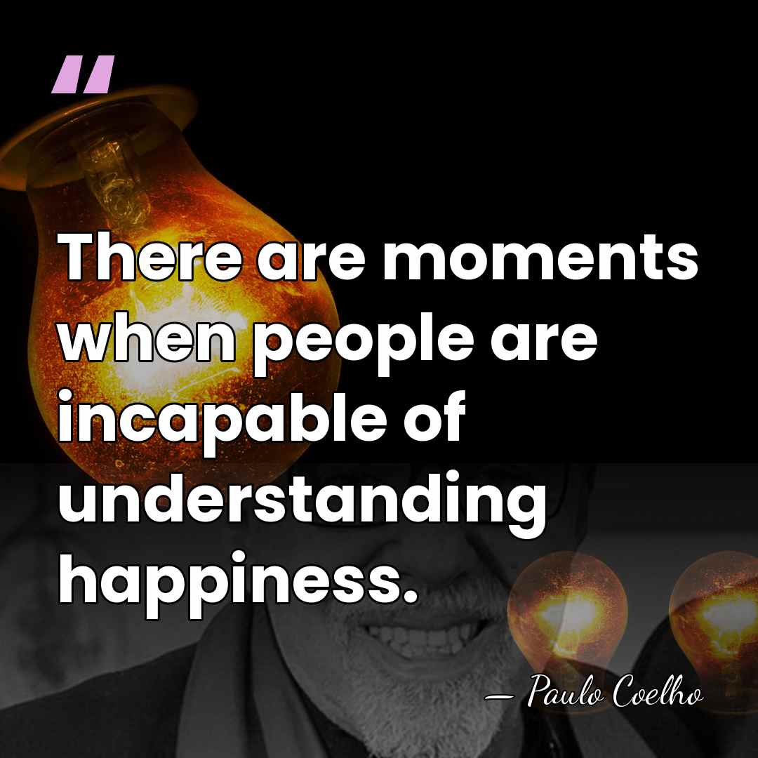 There are moments when people are incapable of understanding happiness. - Paulo Coelho