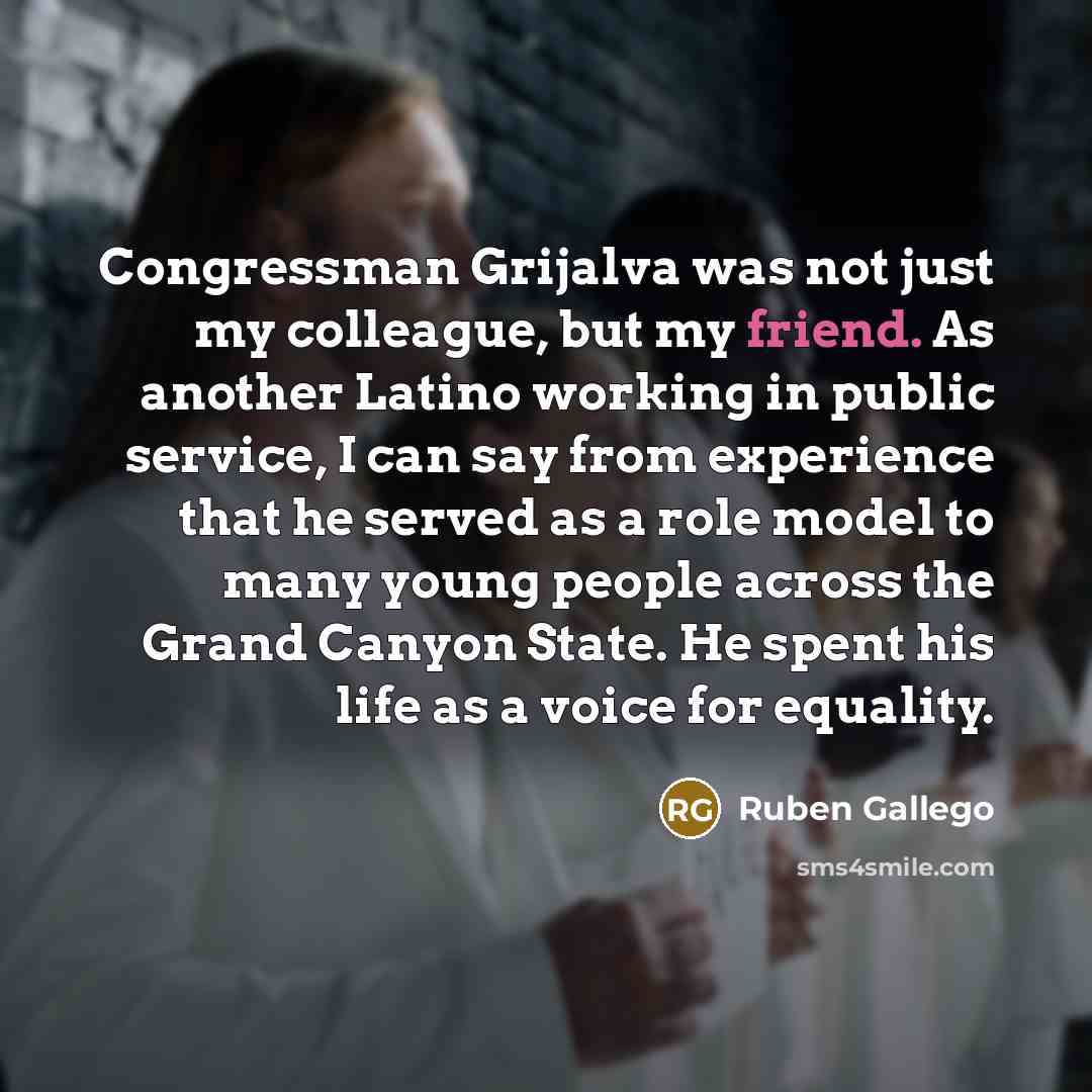 “Congressman Grijalva was not just my colleague, but my friend. As another Latino working in public service, I can say from experience that he served as a role model to many young people across the Grand Canyon State. He spent his life as a voice for equality.” quote by Ruben Gallego