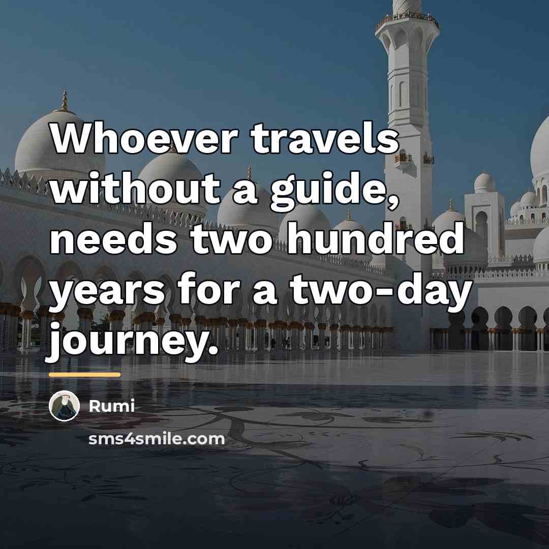 “Whoever travels without a guide, needs two hundred years for…” quote by Rumi