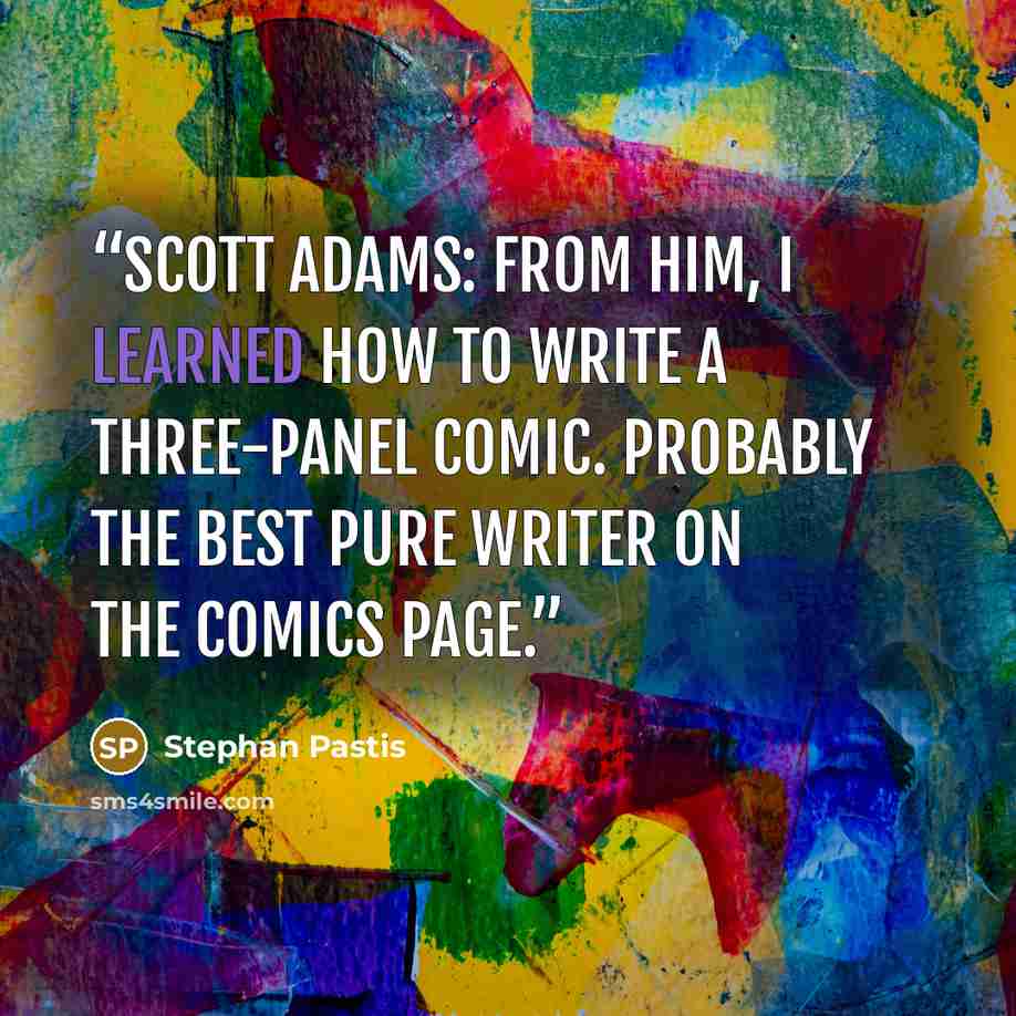 “Scott Adams: From him, I learned how to write a three-panel comic. Probably the best pure writer on the comics page.” quote by Stephan Pastis
