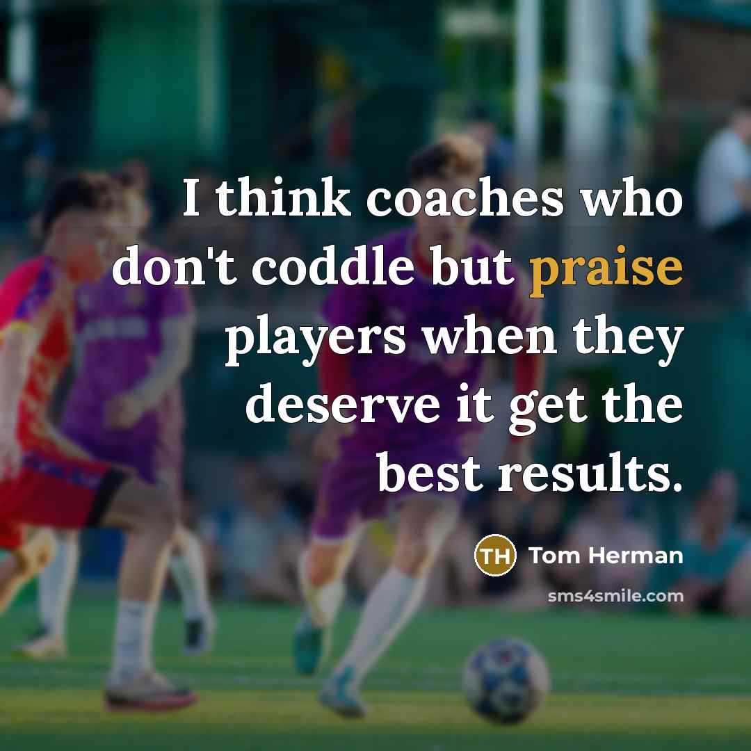 “I think coaches who don't coddle but praise players when…” quote by Tom Herman