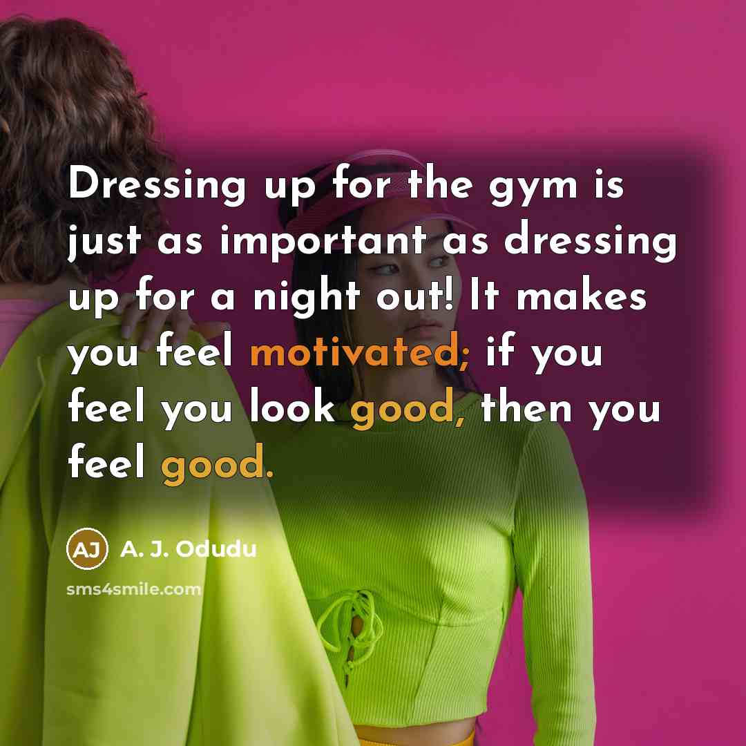 “Dressing up for the gym is just as important as dressing up for a night out! It makes you feel motivated; if you feel you look good, then you feel good.” quote by A. J. Odudu
