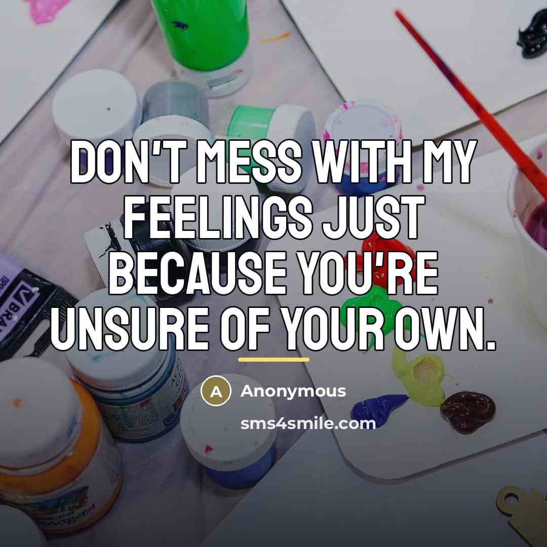 “Don't mess with my feelings just because you're unsure of…” quote by Anonymous