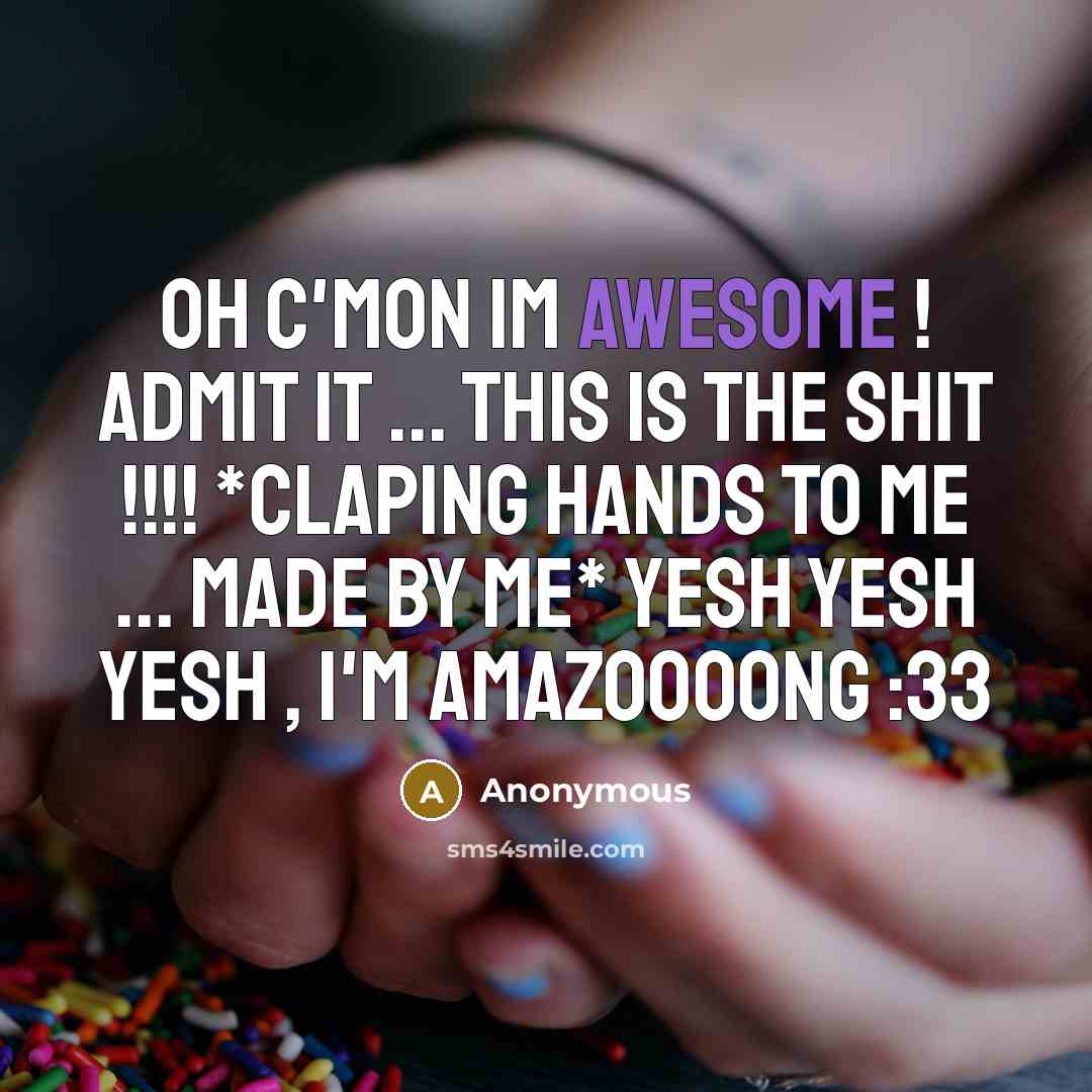 “OH C'MON IM AWESOME ! ADMIT IT ... THIS IS THE SHIT !!!! *claping hands to me ... made by me* yesh yesh yesh , I'm amazoooong :33” quote by Anonymous