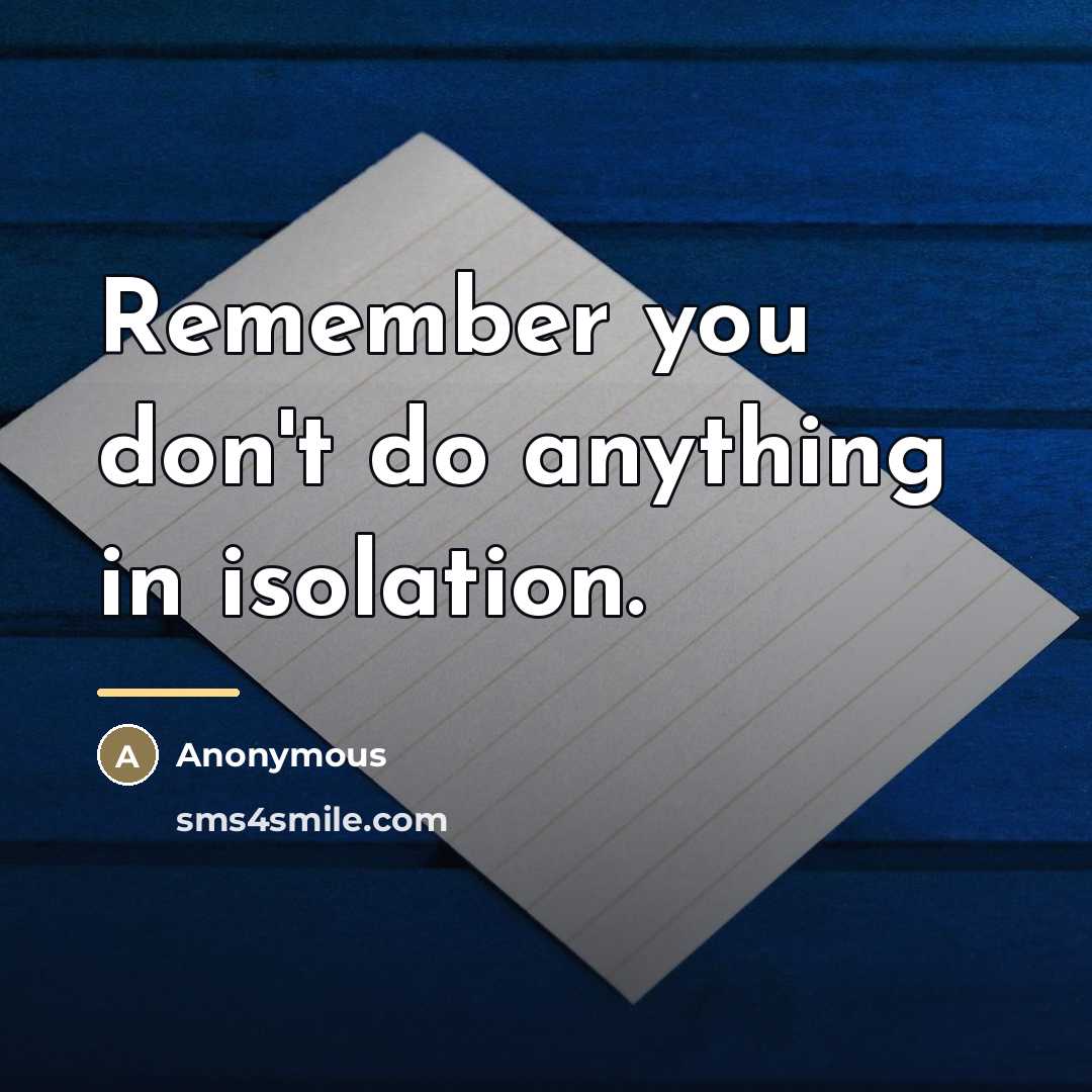 “Remember you don't do anything in isolation.…” quote by Anonymous