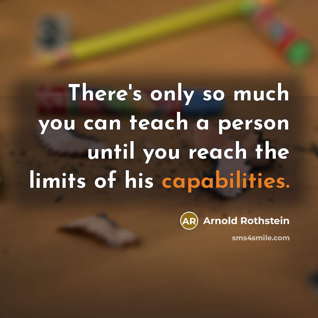 “There's only so much you can teach a person until you reach the limits of his capabilities.” quote by Arnold Rothstein