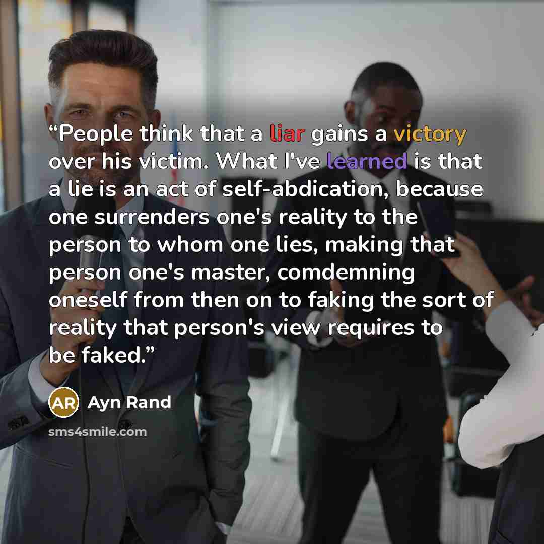 “People think that a liar gains a victory over his victim. What I've learned is that a lie is an act of self-abdication, because one surrenders one's reality to the person to whom one lies, making that person one's master, comdemning oneself from then on to faking the sort of reality that person's…” quote by Ayn Rand