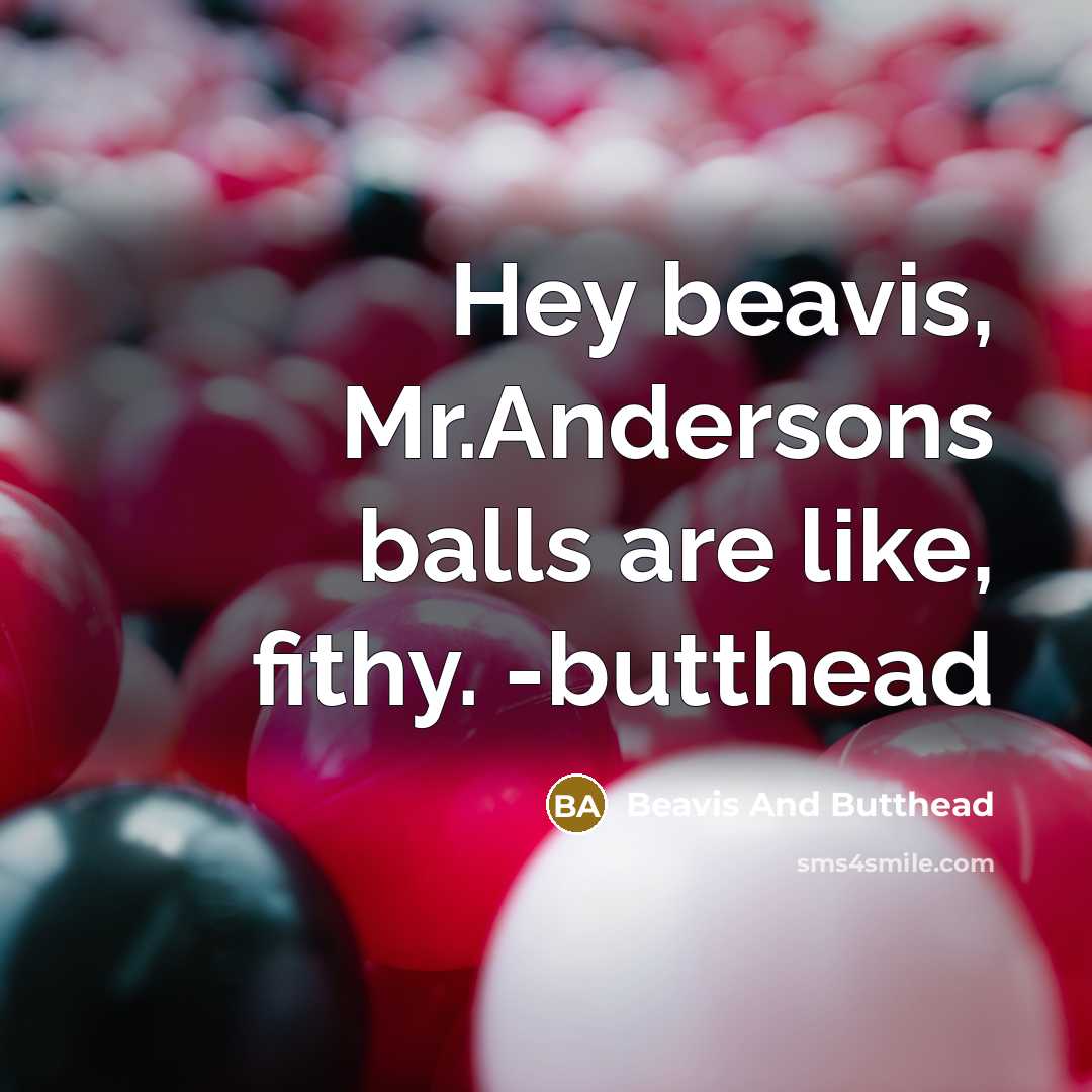 “Hey beavis, Mr.Andersons balls are like, fithy. -butthead…” quote by Beavis And Butthead