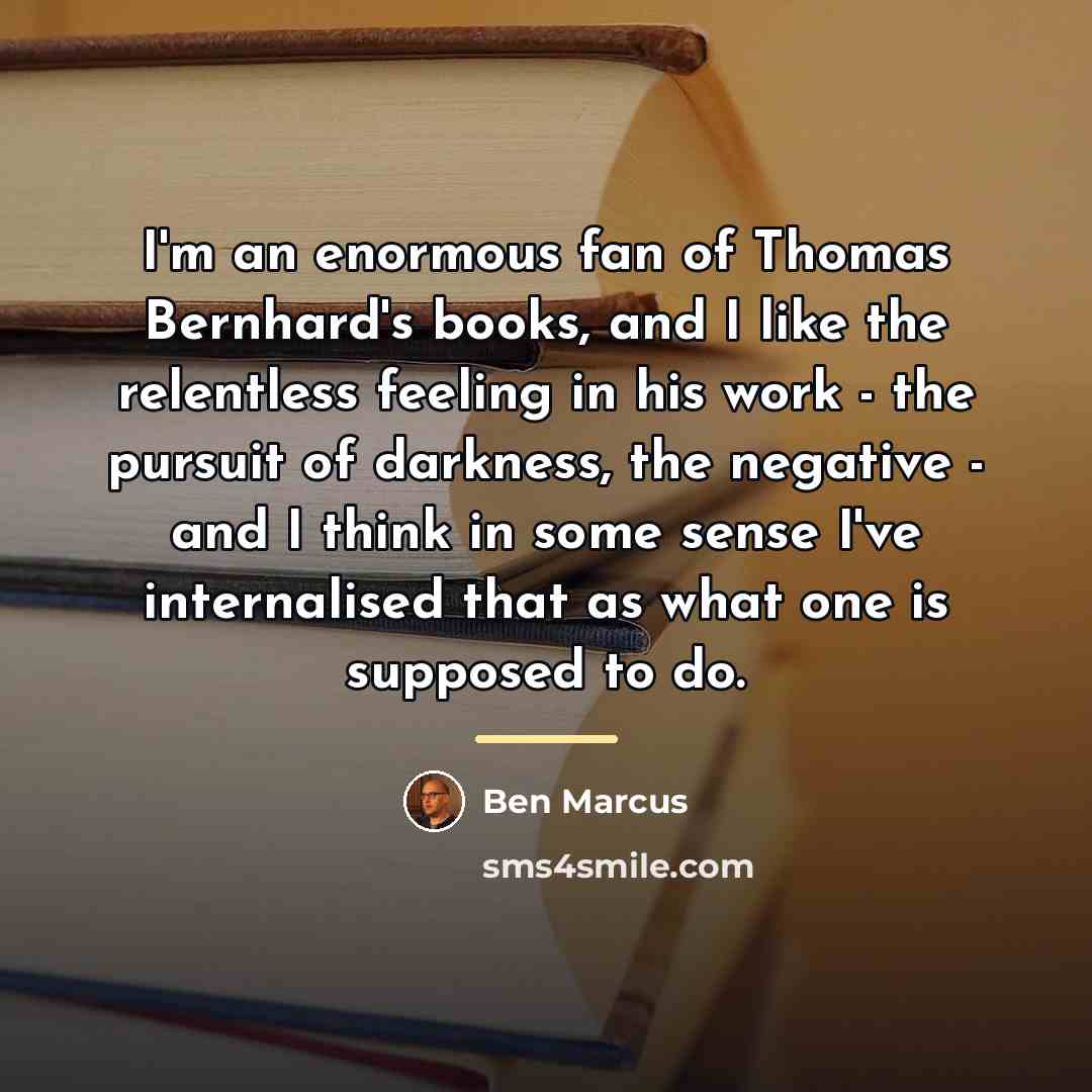 “I'm an enormous fan of Thomas Bernhard's books, and I…” quote by Ben Marcus