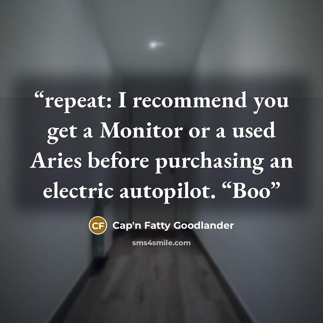 “repeat: I recommend you get a Monitor or a used Aries before purchasing an electric autopilot. “Boo” quote by Cap'n Fatty Goodlander
