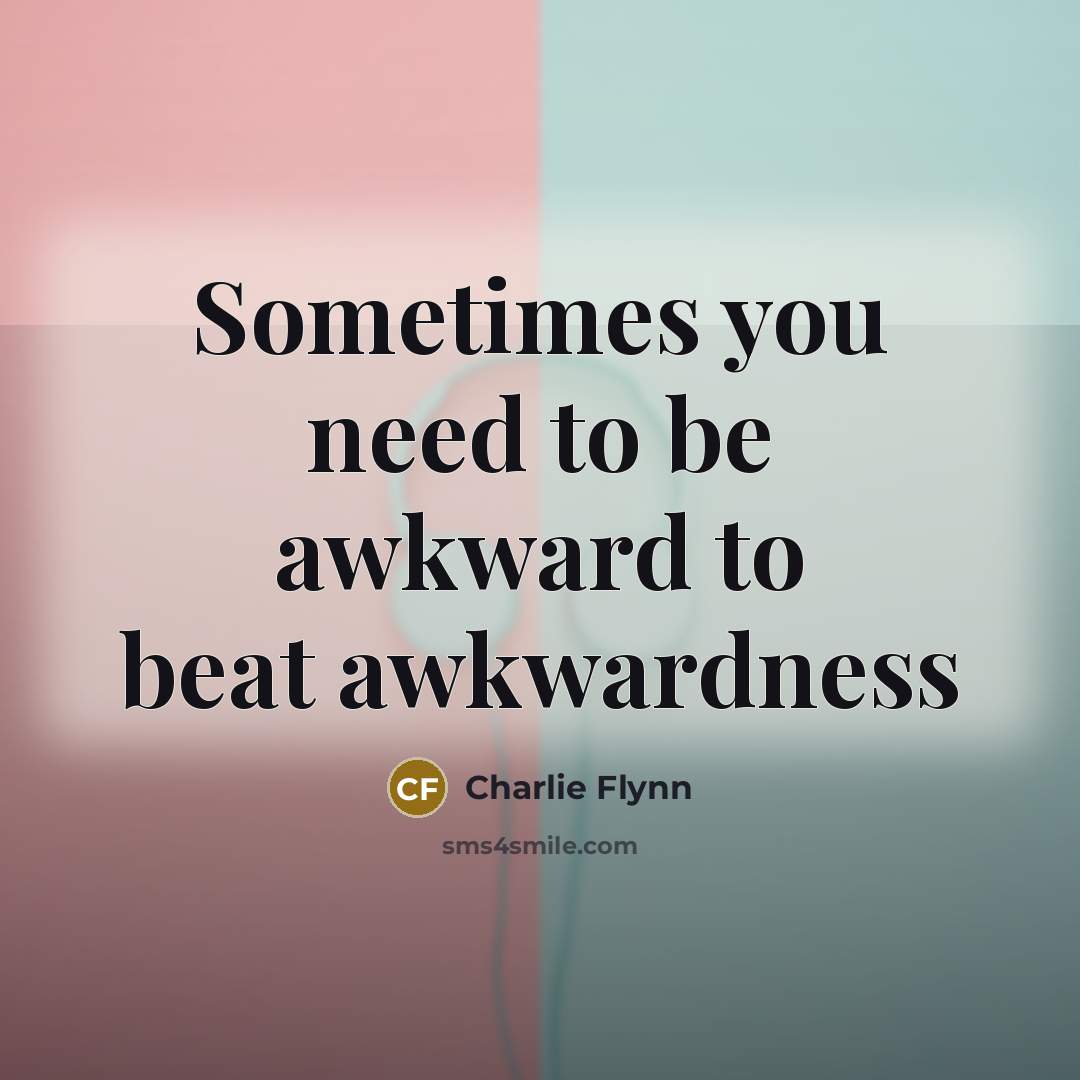 “Sometimes you need to be awkward to beat awkwardness…” quote by Charlie Flynn