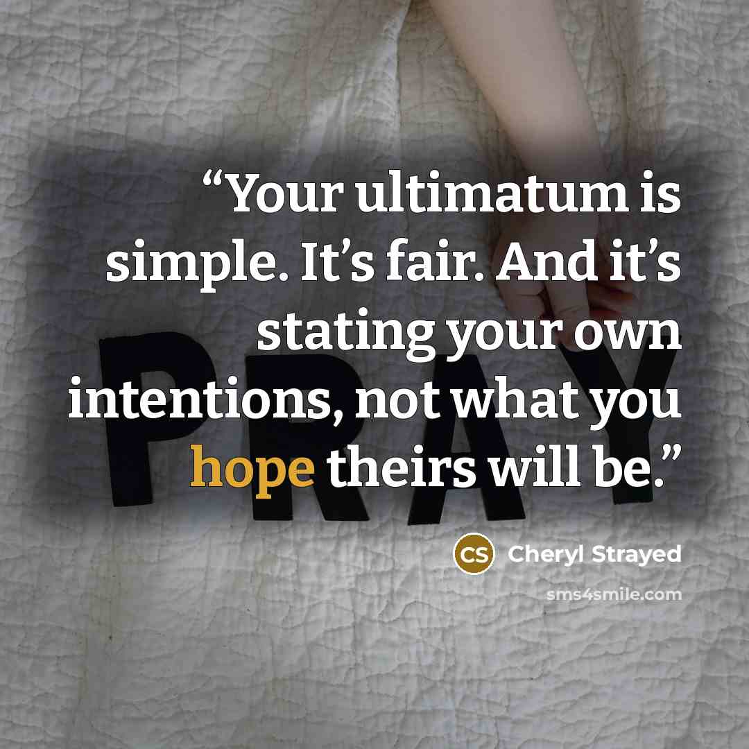 “Your ultimatum is simple. It’s fair. And it’s stating your own intentions, not what you hope theirs will be.” quote by Cheryl Strayed