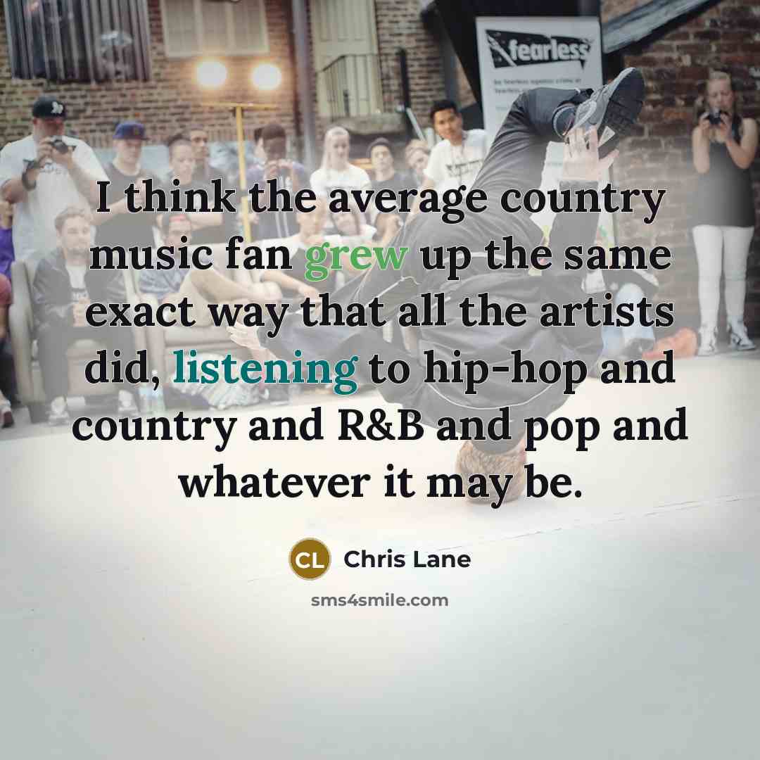 “I think the average country music fan grew up the same exact way that all the artists did, listening to hip-hop and country and R&B and pop and whatever it may be.” quote by Chris Lane