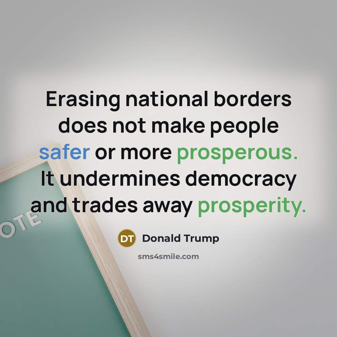 “Erasing national borders does not make people safer or more prosperous. It undermines democracy and trades away prosperity.” quote by Donald Trump
