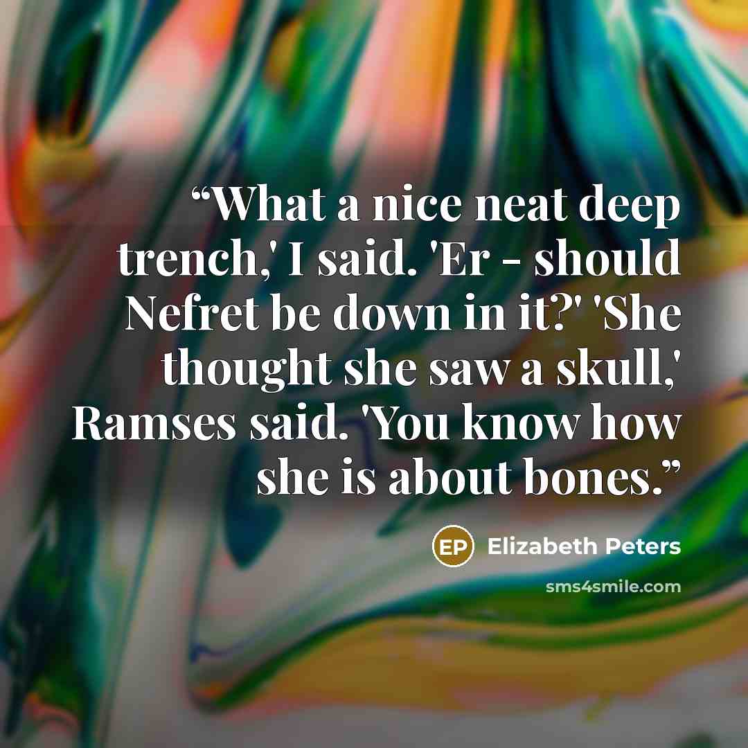 “What a nice neat deep trench,' I said. 'Er - should Nefret be down in it?' 'She thought she saw a skull,' Ramses said. 'You know how she is about bones.” quote by Elizabeth Peters