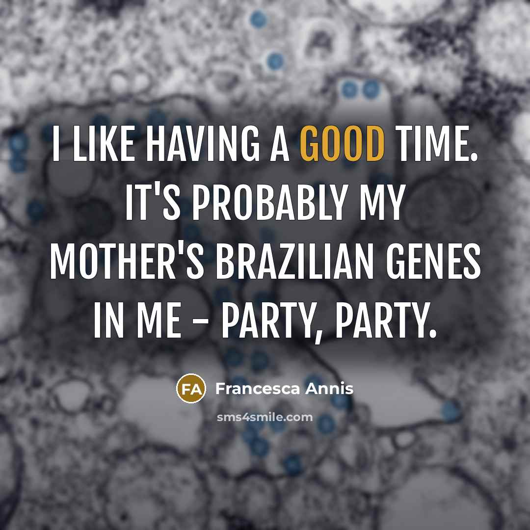 “I like having a good time. It's probably my mother's Brazilian genes in me - party, party.” quote by Francesca Annis