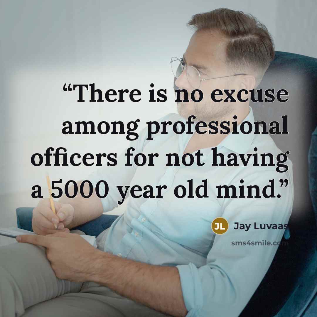 “There is no excuse among professional officers for not having a 5000 year old mind.” quote by Jay Luvaas