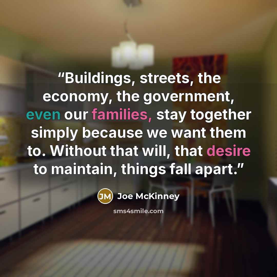 “Buildings, streets, the economy, the government, even our families, stay together simply because we want them to. Without that will, that desire to maintain, things fall apart.” quote by Joe McKinney