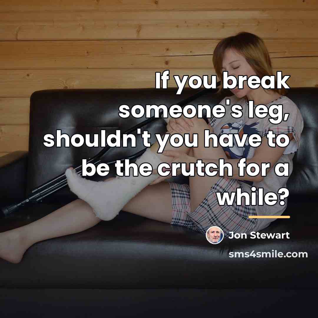 “If you break someone's leg, shouldn't you have to be…” quote by Jon Stewart