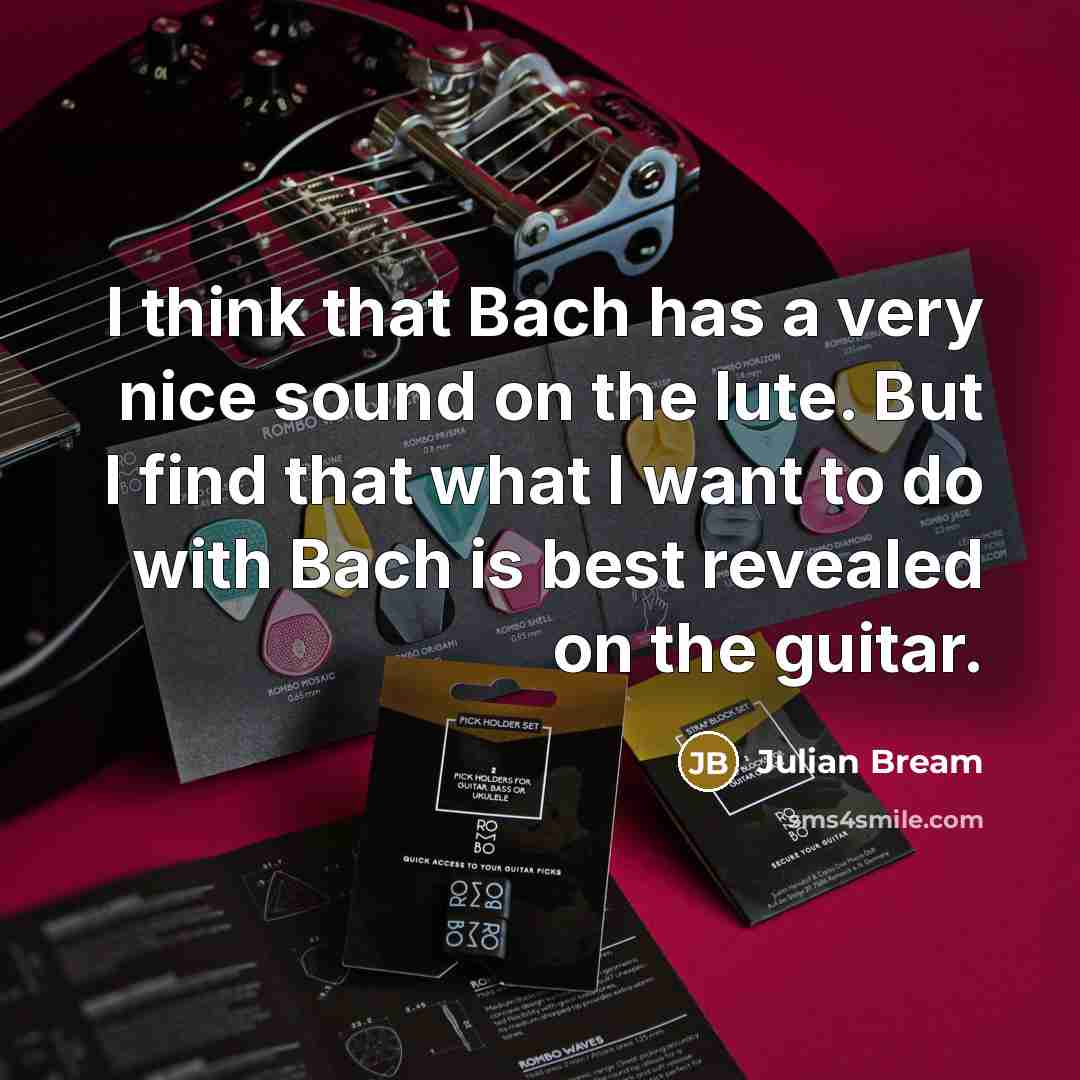 “I think that Bach has a very nice sound on the lute. But I find that what I want to do with Bach is best revealed on the guitar.” quote by Julian Bream