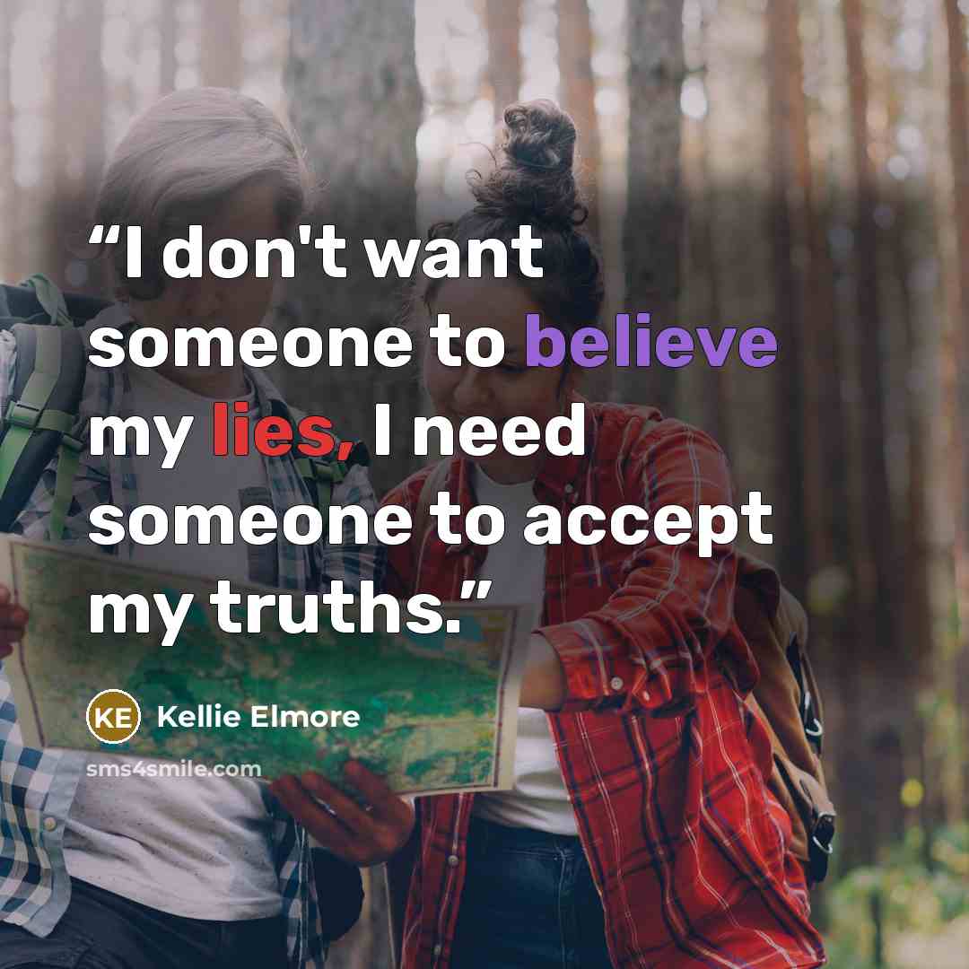 “I don't want someone to believe my lies, I need someone to accept my truths.” quote by Kellie Elmore