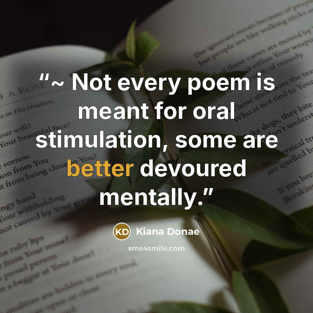 “~ Not every poem is meant for oral stimulation, some are better devoured mentally.” quote by Kiana Donae