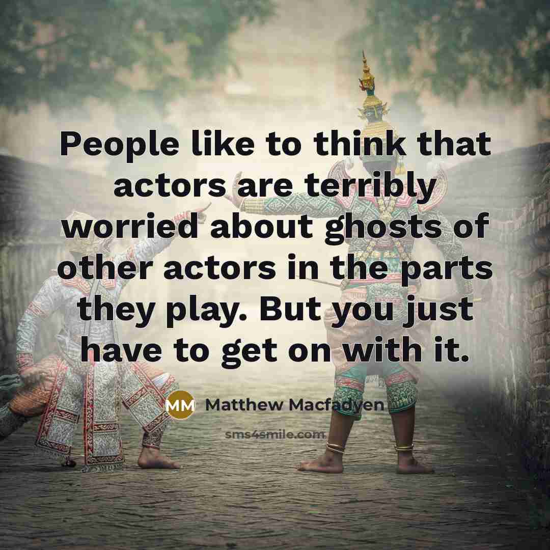 “People like to think that actors are terribly worried about ghosts of other actors in the parts they play. But you just have to get on with it.” quote by Matthew Macfadyen