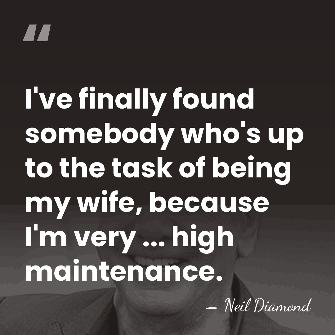 I've finally found somebody who's up to the task of being my&hellip; - Neil Diamond
