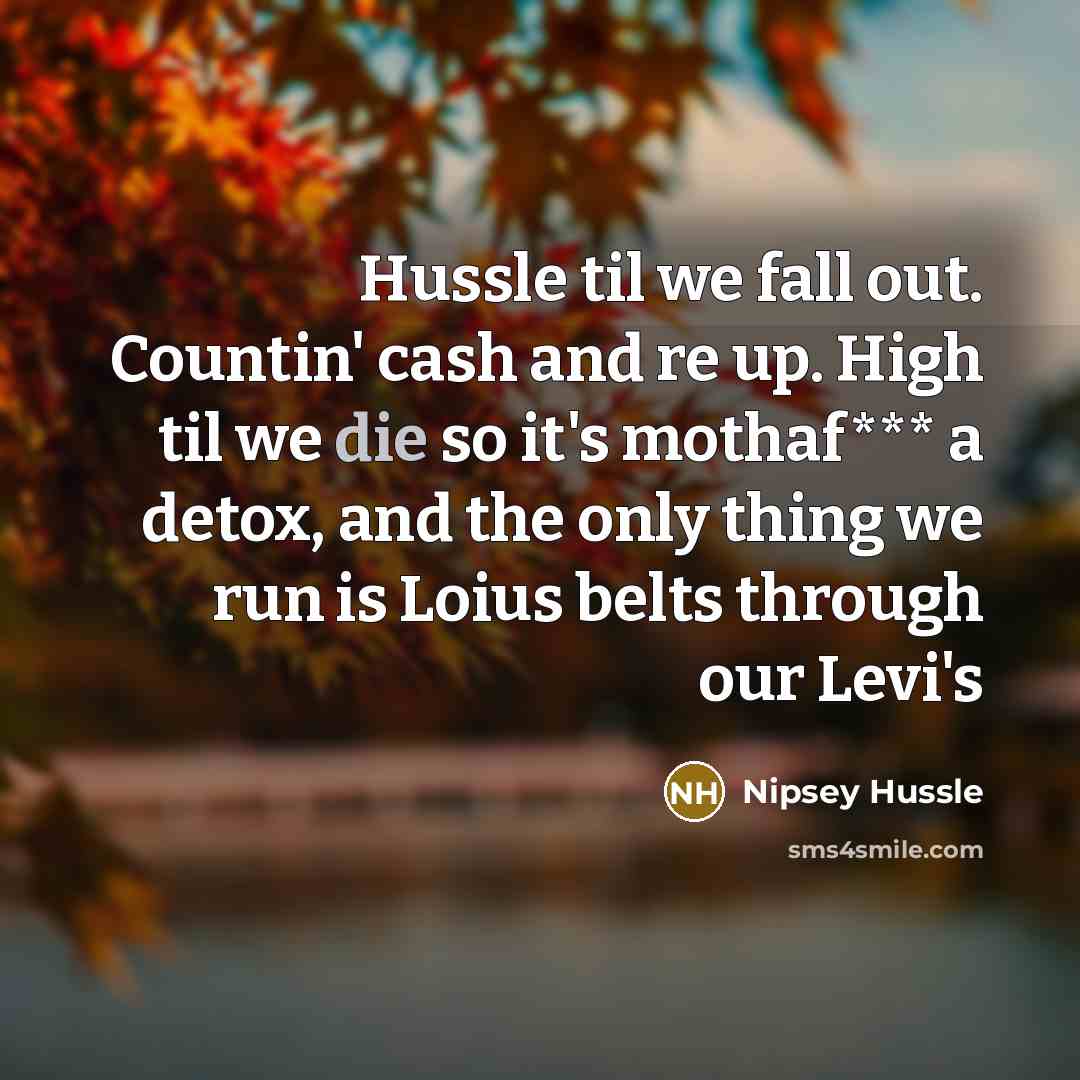“Hussle til we fall out. Countin' cash and re up. High til we die so it's mothaf*** a detox, and the only thing we run is Loius belts through our Levi's” quote by Nipsey Hussle