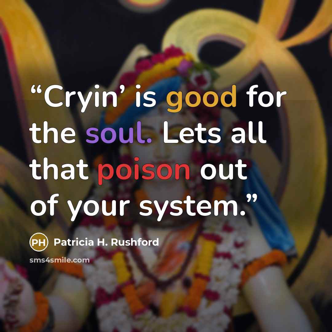 “Cryin’ is good for the soul. Lets all that poison out of your system.” quote by Patricia H. Rushford