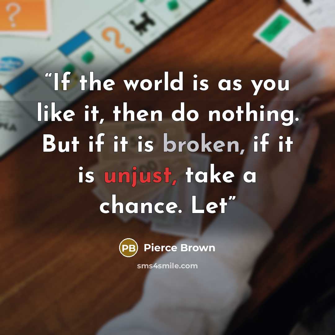 “If the world is as you like it, then do nothing. But if it is broken, if it is unjust, take a chance. Let” quote by Pierce Brown