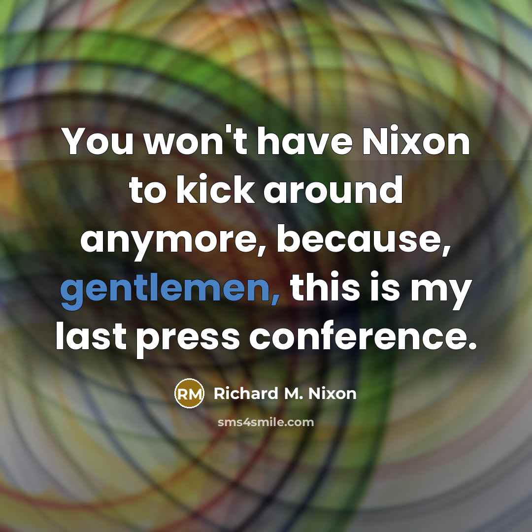 “You won't have Nixon to kick around anymore, because, gentlemen, this is my last press conference.” quote by Richard M. Nixon