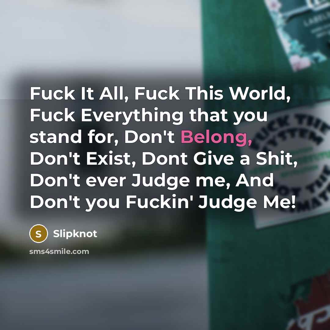 “Fuck It All, Fuck This World, Fuck Everything that you stand for, Don't Belong, Don't Exist, Dont Give a Shit, Don't ever Judge me, And Don't you Fuckin' Judge Me!” quote by Slipknot