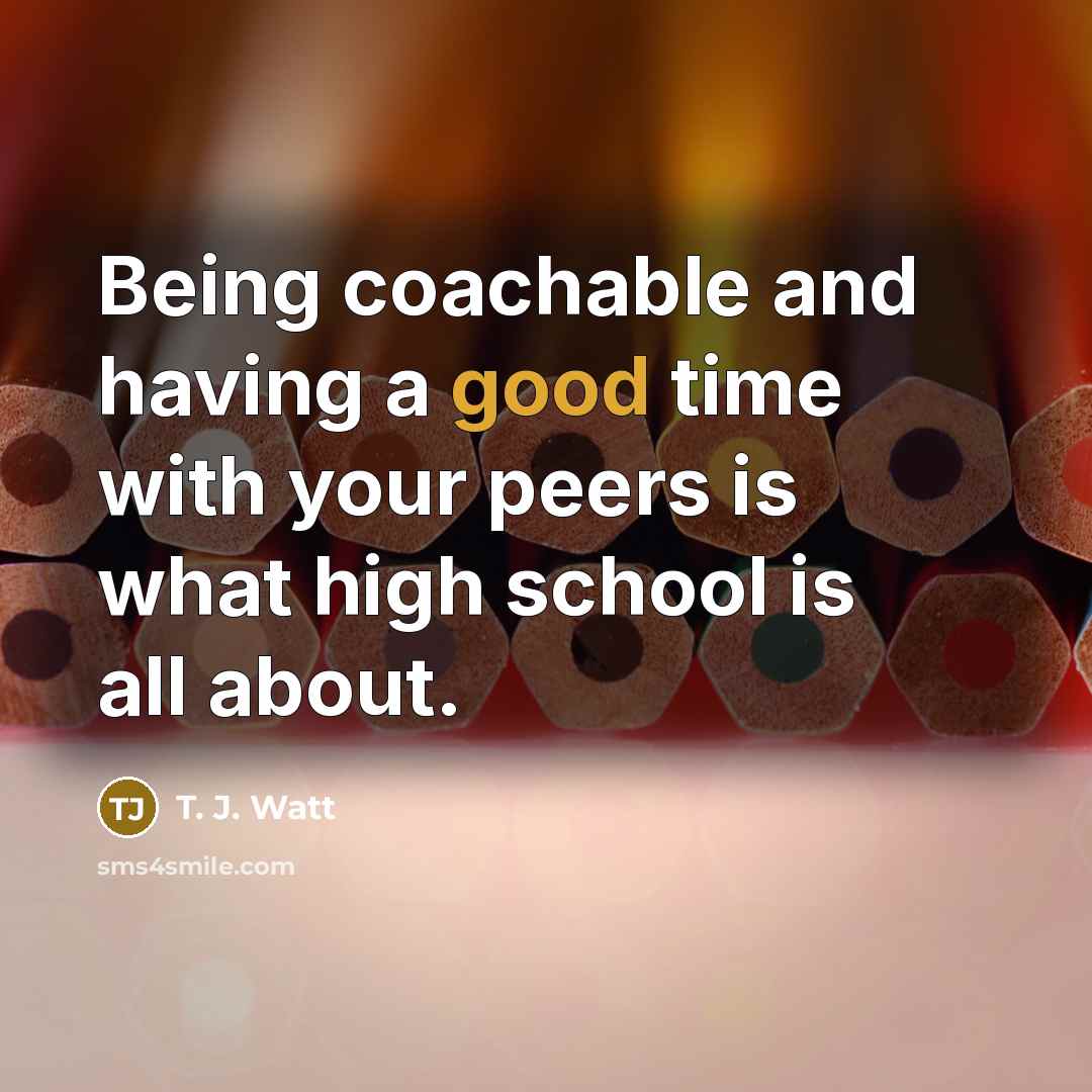 “Being coachable and having a good time with your peers…” quote by T. J. Watt