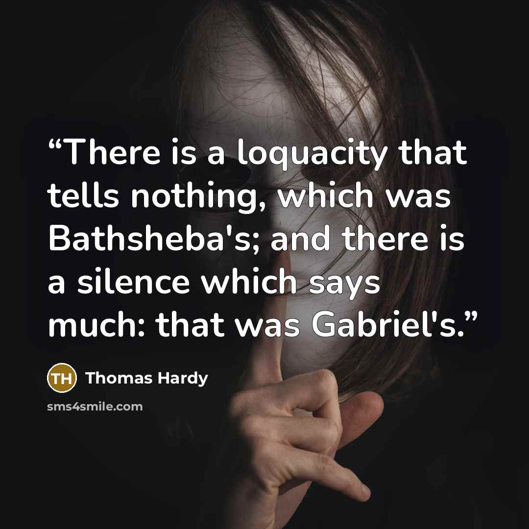 “There is a loquacity that tells nothing, which was Bathsheba's; and there is a silence which says much: that was Gabriel's.” quote by Thomas Hardy