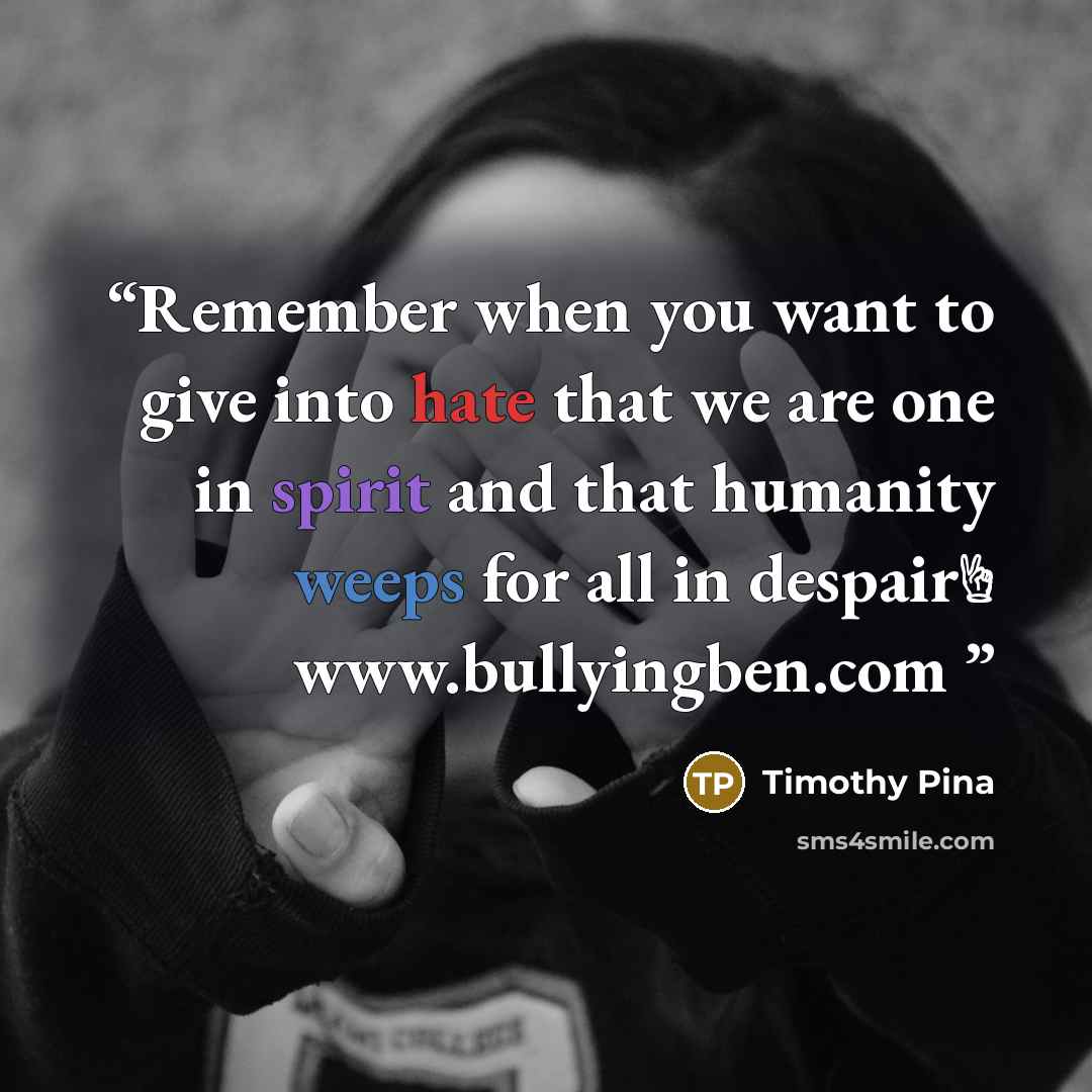 “Remember when you want to give into hate that we are one in spirit and that humanity weeps for all in despair✌ www.bullyingben.com” quote by Timothy Pina