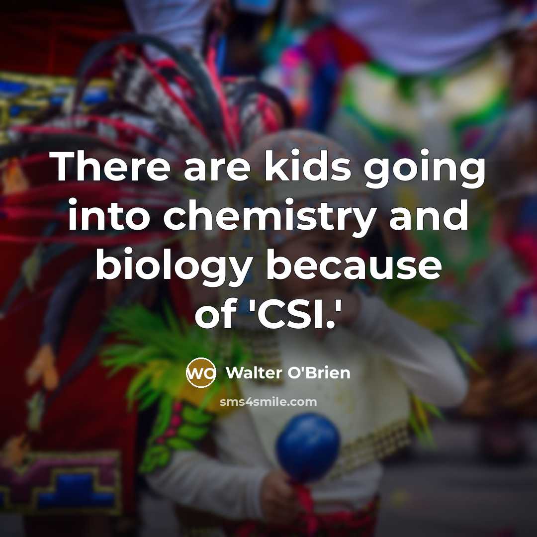 “There are kids going into chemistry and biology because of…” quote by Walter O'Brien
