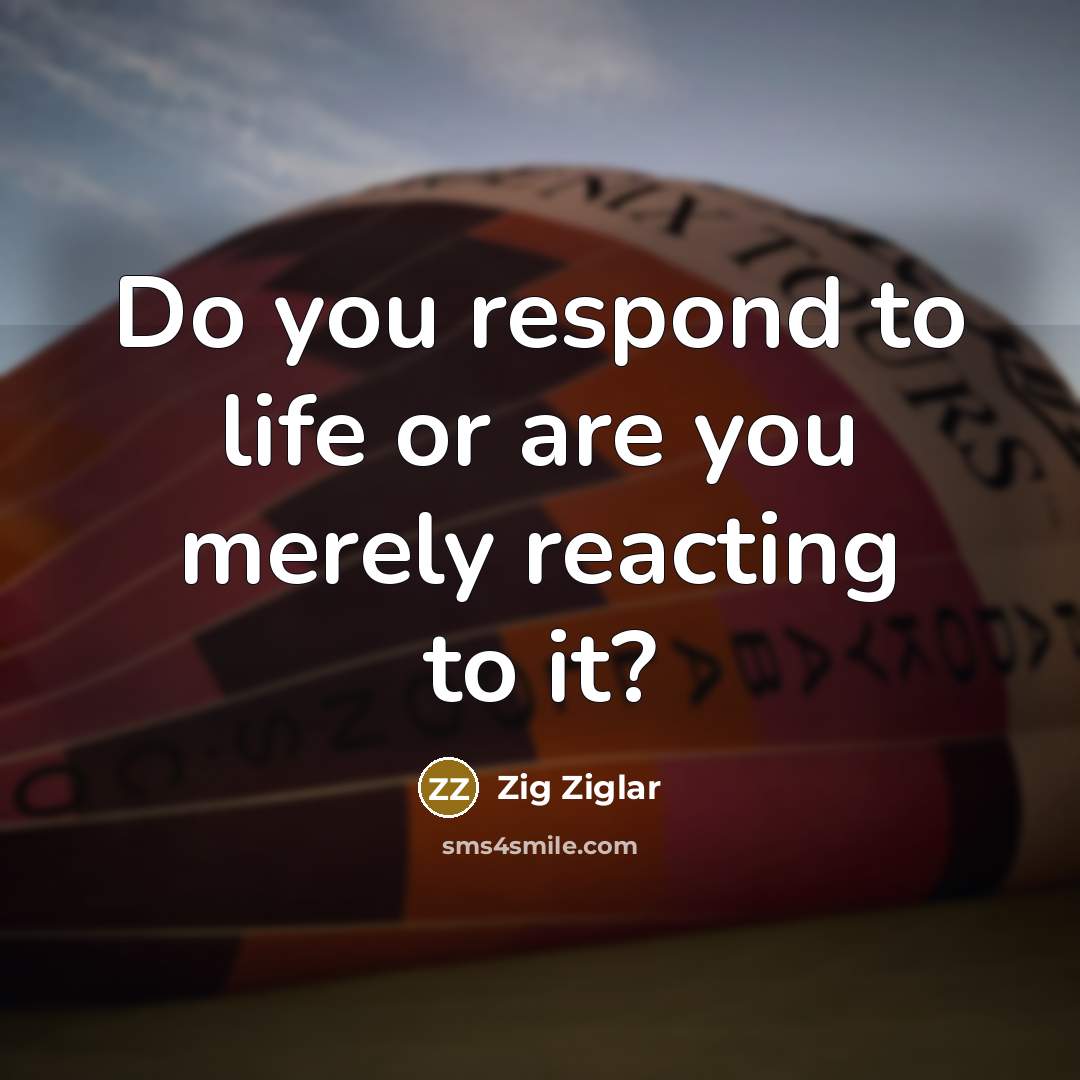 “Do you respond to life or are you merely reacting…” quote by Zig Ziglar