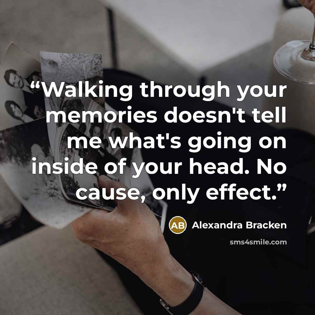 “Walking through your memories doesn't tell me what's going on inside of your head. No cause, only effect.” quote by Alexandra Bracken