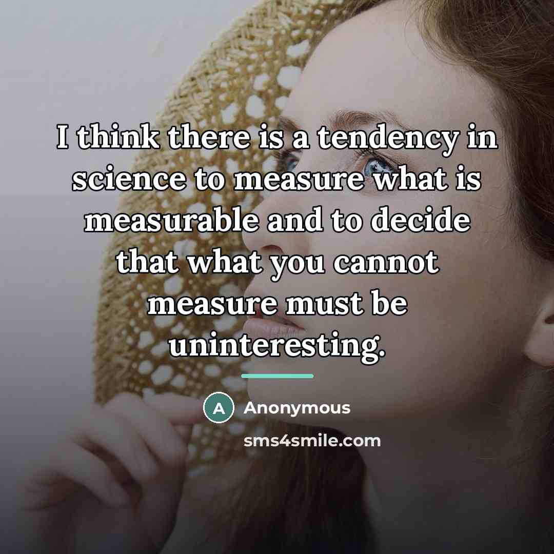 “I think there is a tendency in science to measure…” quote by Anonymous
