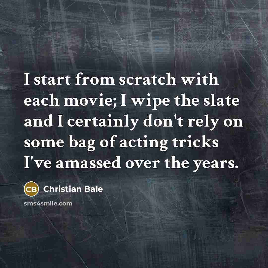 “I start from scratch with each movie; I wipe the…” quote by Christian Bale