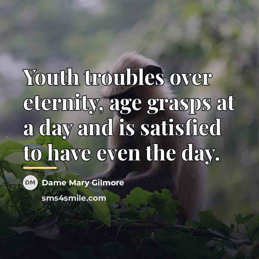 “Youth troubles over eternity, age grasps at a day and…” quote by Dame Mary Gilmore