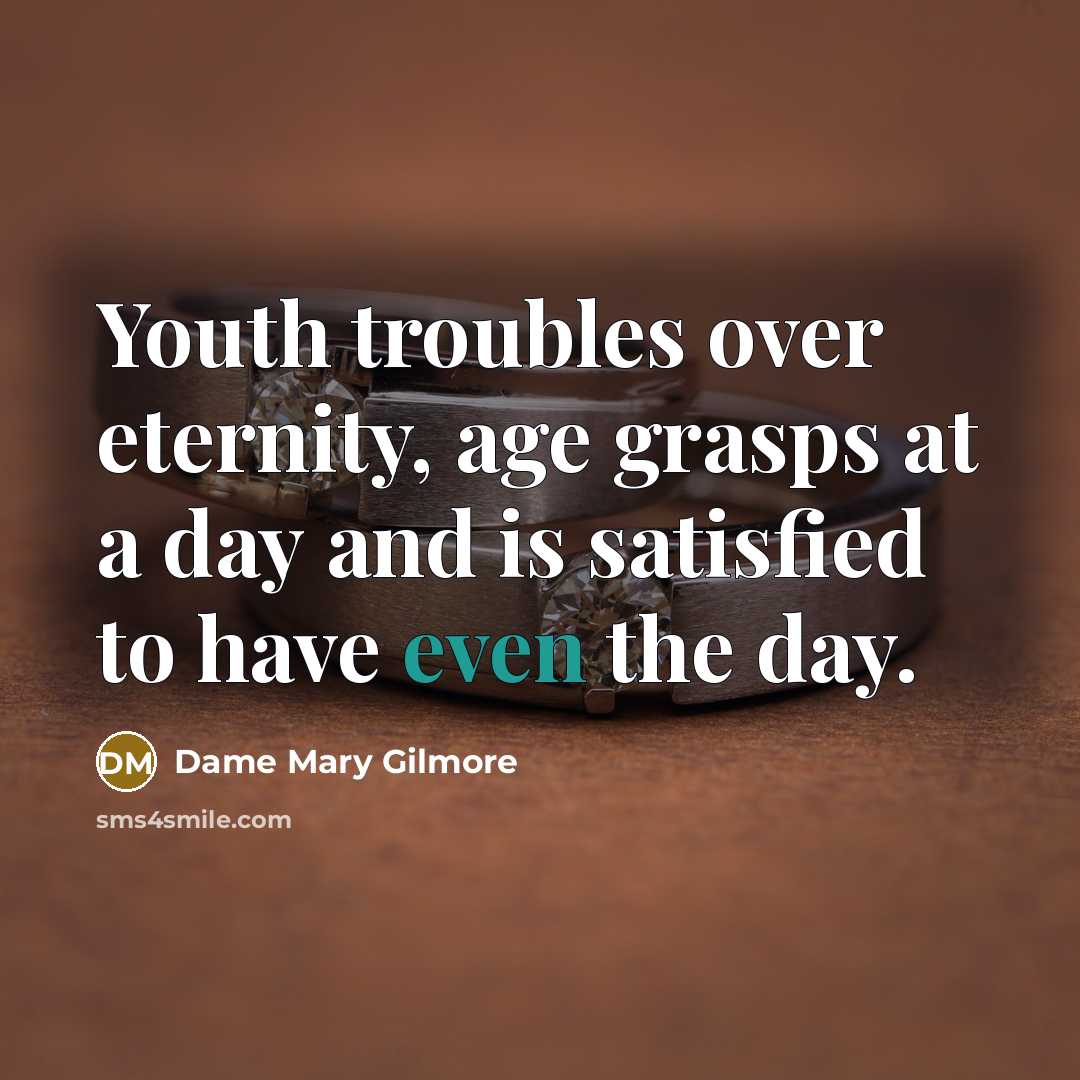 “Youth troubles over eternity, age grasps at a day and is satisfied to have even the day.” quote by Dame Mary Gilmore