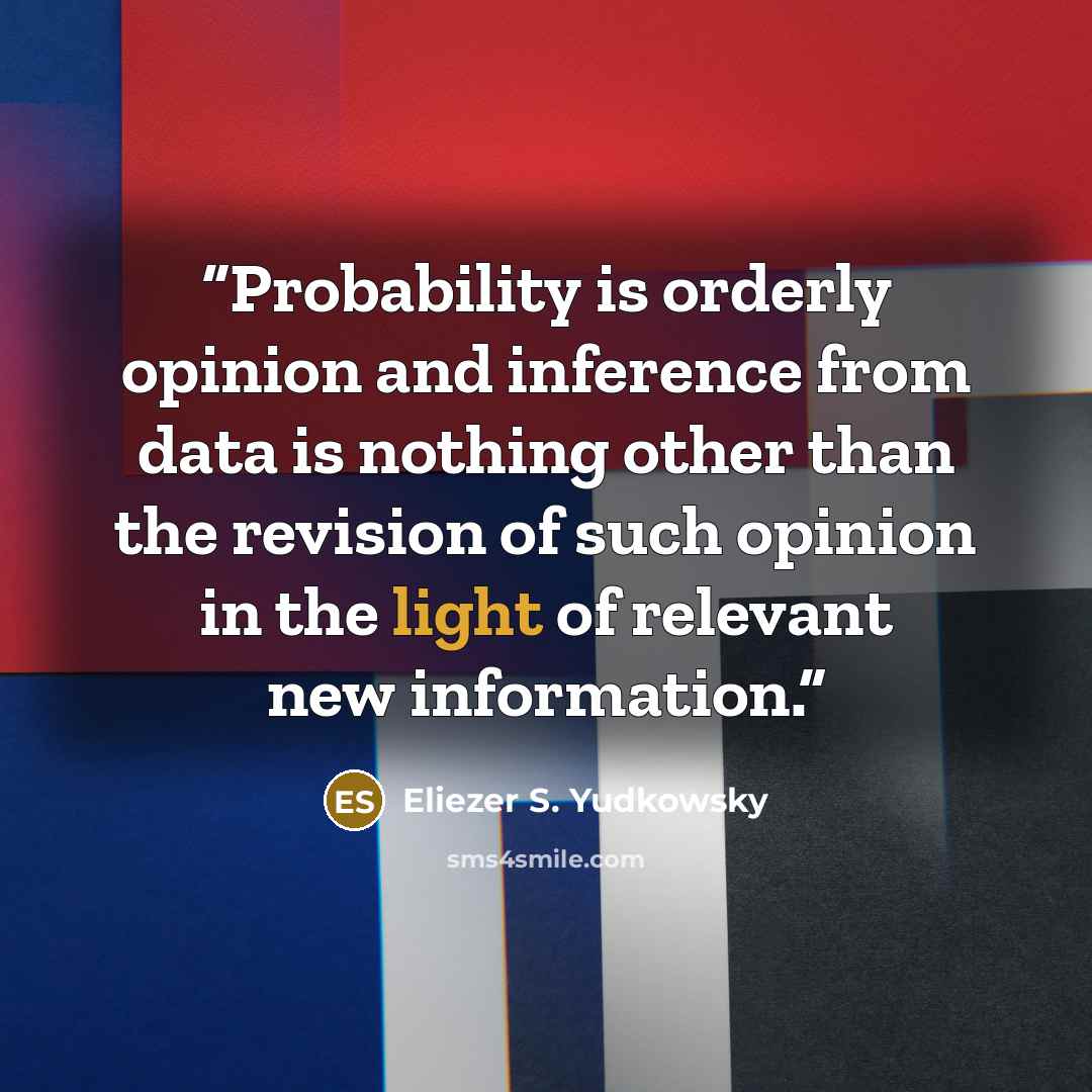 “Probability is orderly opinion and inference from data is nothing other than the revision of such opinion in the light of relevant new information.” quote by Eliezer S. Yudkowsky