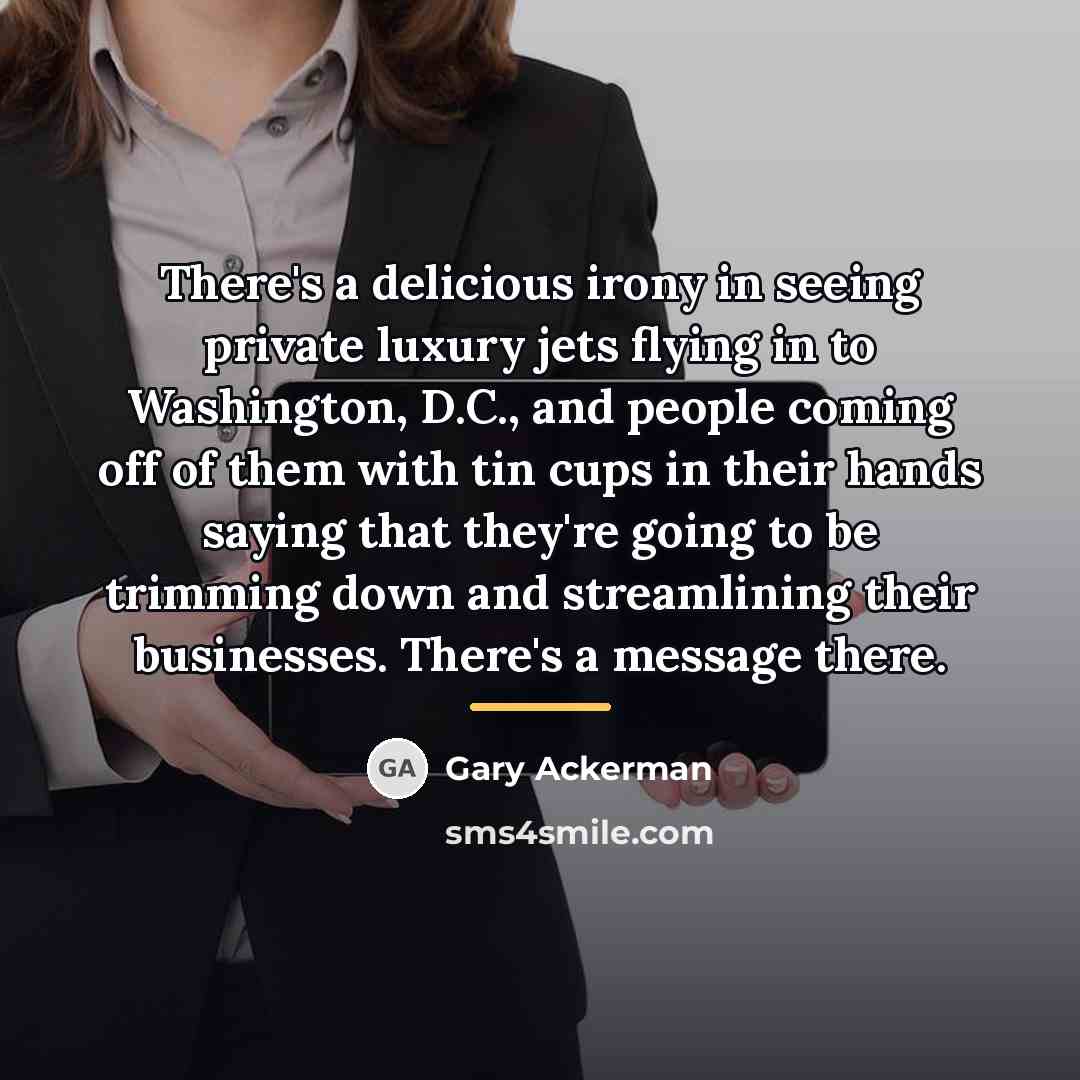 “There's a delicious irony in seeing private luxury jets flying…” quote by Gary Ackerman