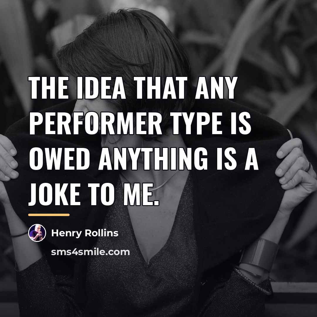 “The idea that any performer type is owed anything is…” quote by Henry Rollins