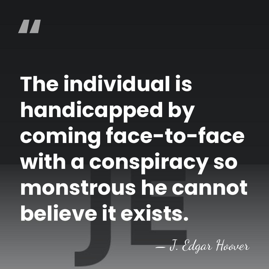 The individual is handicapped by coming face-to-face with a conspiracy so monstrous&hellip; - J. Edgar Hoover