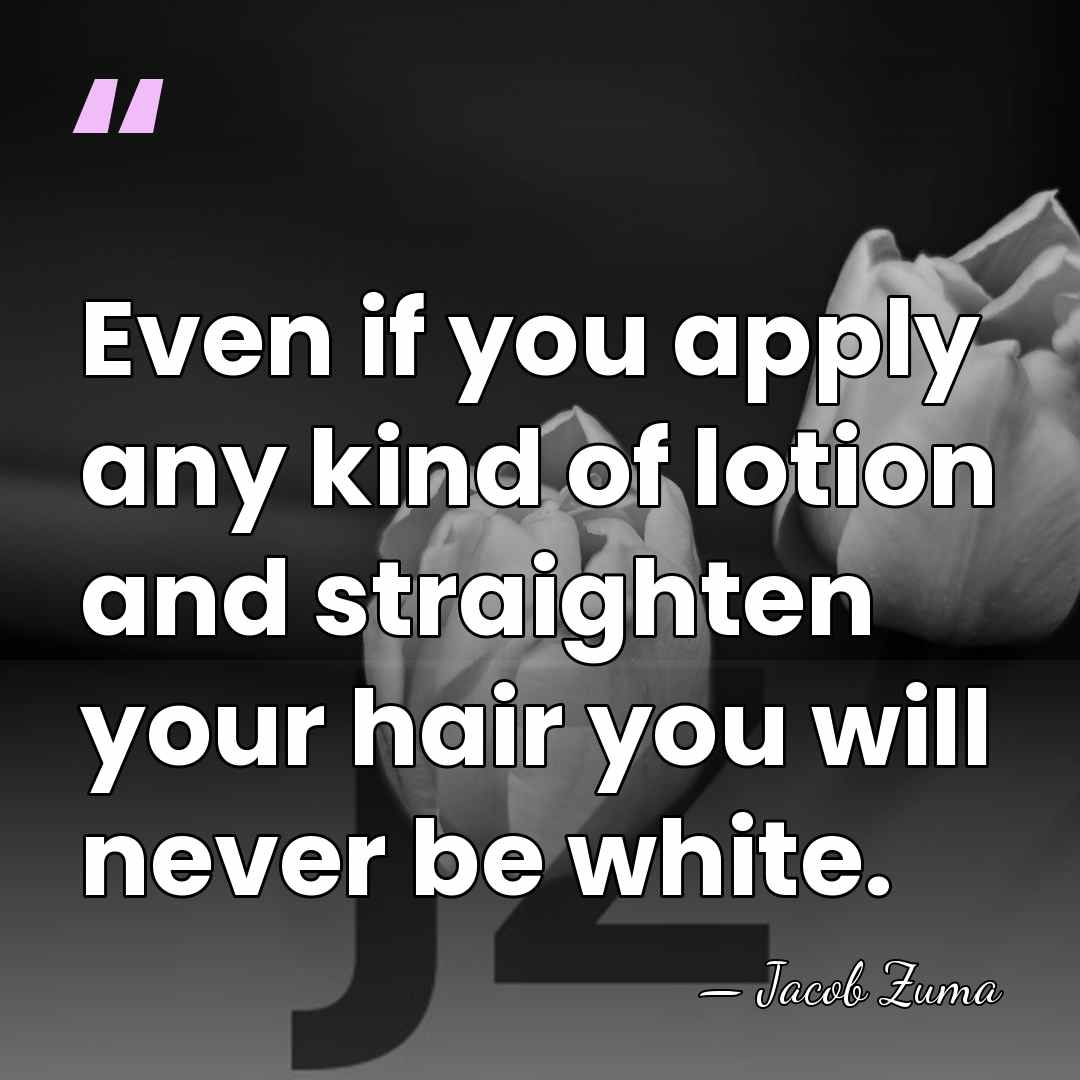 Even if you apply any kind of lotion and straighten your hair&hellip; - Jacob Zuma