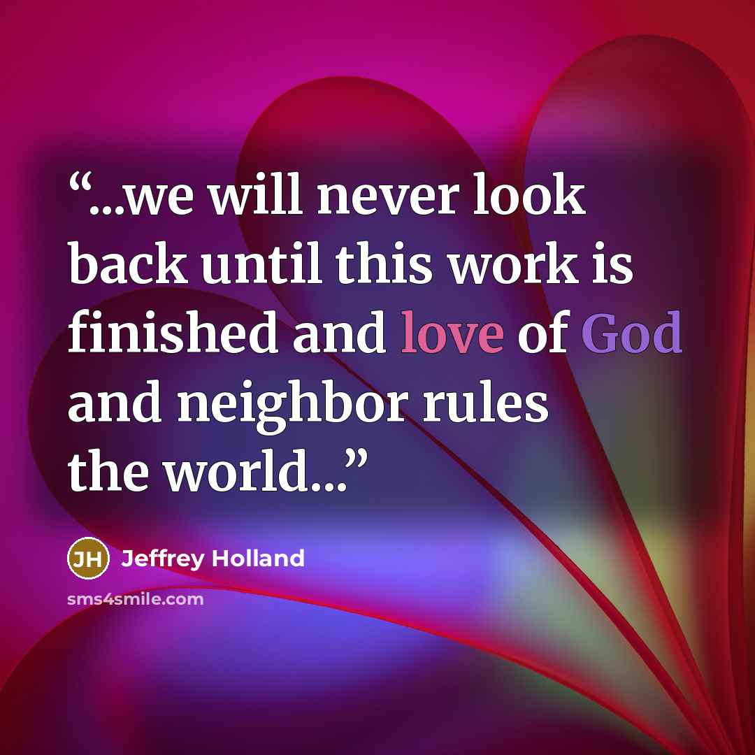 “...we will never look back until this work is finished and love of God and neighbor rules the world...” quote by Jeffrey Holland