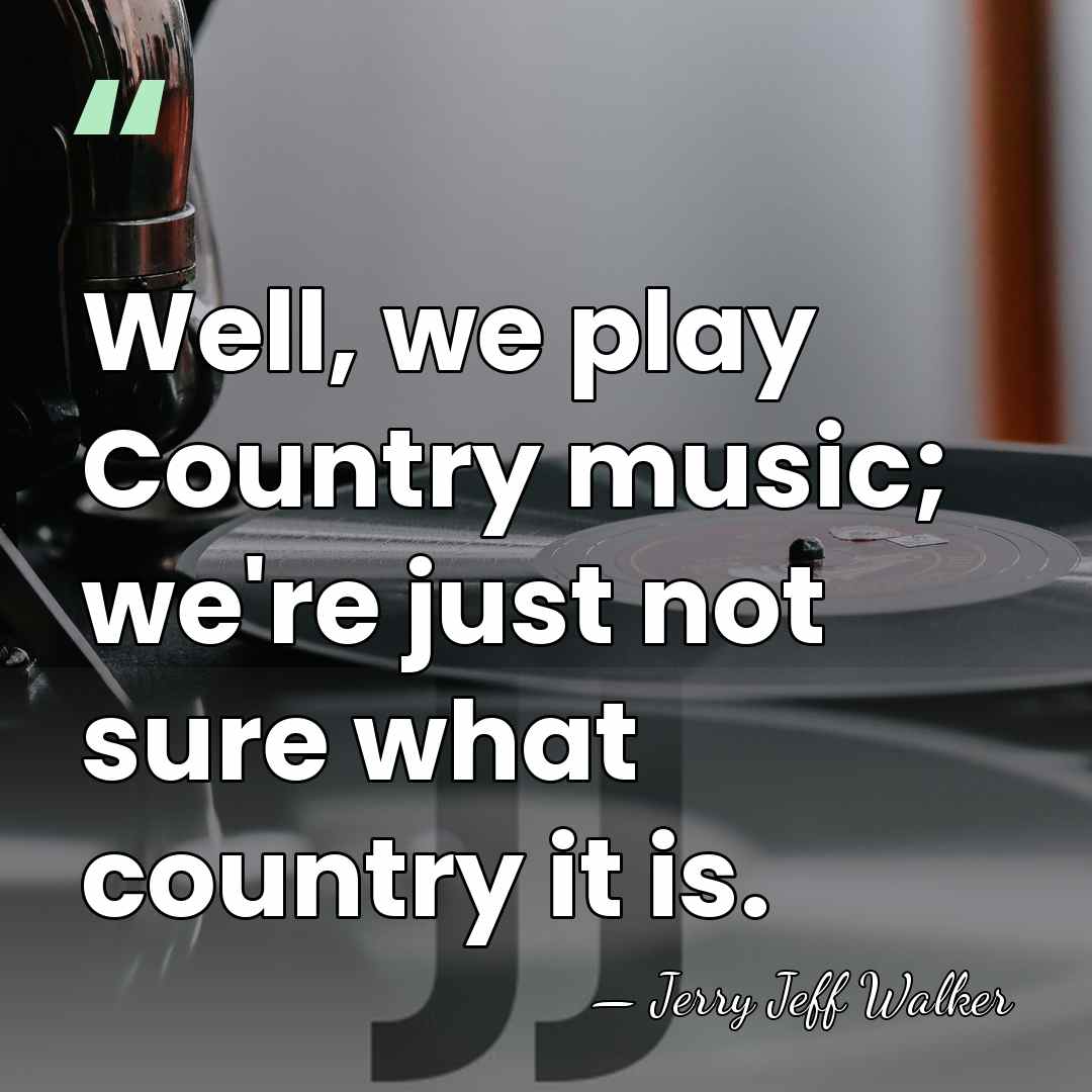 Well, we play Country music; we're just not sure what country it&hellip; - Jerry Jeff Walker